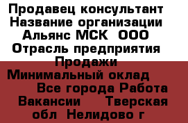 Продавец-консультант › Название организации ­ Альянс-МСК, ООО › Отрасль предприятия ­ Продажи › Минимальный оклад ­ 35 000 - Все города Работа » Вакансии   . Тверская обл.,Нелидово г.